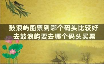 鼓浪屿船票到哪个码头比较好 去鼓浪屿要去哪个码头买票